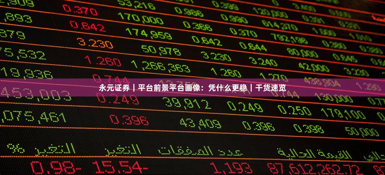 永元证券｜平台前景平台画像：凭什么更稳｜干货速览