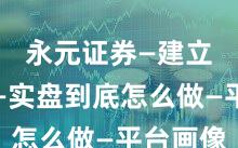永元证券—建立信任—实盘到底怎么做—平台画像