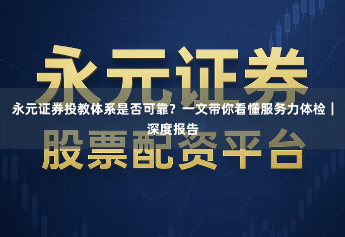 永元证券投教体系是否可靠？一文带你看懂服务力体检｜深度报告