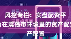 风控专栏：实盘配资平台在震荡市环境里的资产配置