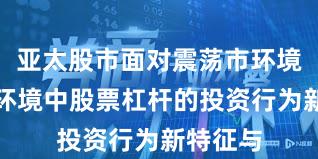 亚太股市面对震荡市环境的市场环境中股票杠杆的投资行为新特征与