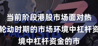 当前阶段港股市场面对热点快速轮动时期的市场环境中杠杆资金的市