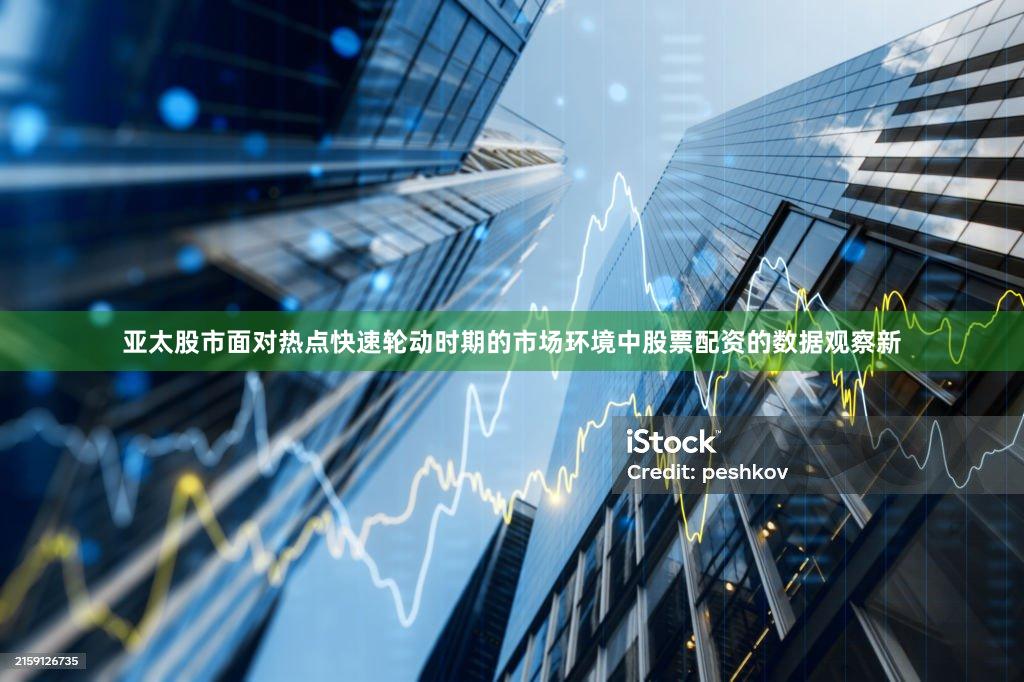 亚太股市面对热点快速轮动时期的市场环境中股票配资的数据观察新