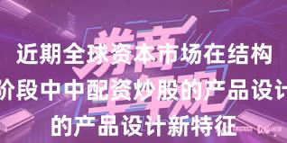 近期全球资本市场在结构性行情阶段中中配资炒股的产品设计新特征