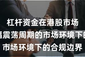 杠杆资金在港股市场面对宽幅震荡周期的市场环境下的合规边界