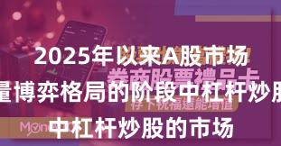 2025年以来A股市场处于存量博弈格局的阶段中杠杆炒股的市场