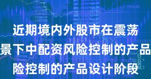 近期境内外股市在震荡市环境背景下中配资风险控制的产品设计阶段