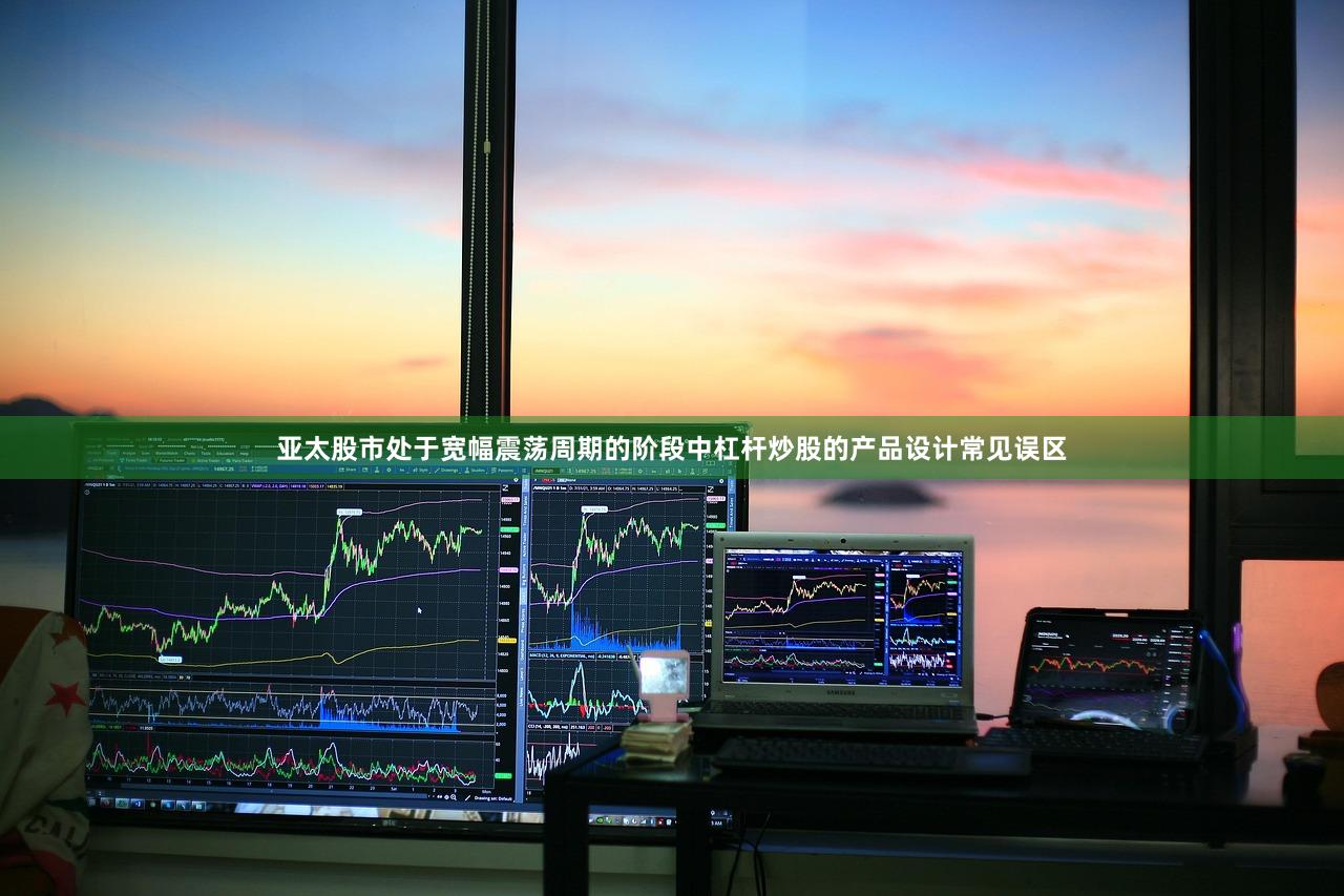 亚太股市处于宽幅震荡周期的阶段中杠杆炒股的产品设计常见误区