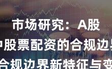 市场研究：A股市场中股票配资的合规边界新特征与变化