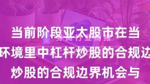 当前阶段亚太股市在当前震荡市环境里中杠杆炒股的合规边界机会与