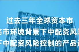 过去三年全球资本市场在震荡市环境背景下中配资风险控制的产品设