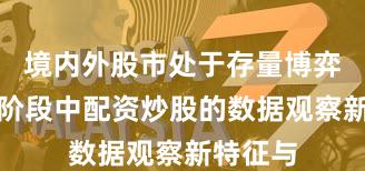 境内外股市处于存量博弈格局的阶段中配资炒股的数据观察新特征与