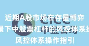 近期A股市场在存量博弈格局背景下中股票杠杆的风控体系操作指引