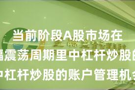 当前阶段A股市场在当前宽幅震荡周期里中杠杆炒股的账户管理机会