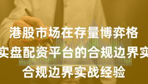 港股市场在存量博弈格局中中实盘配资平台的合规边界实战经验