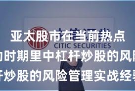 亚太股市在当前热点快速轮动时期里中杠杆炒股的风险管理实战经验