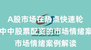 A股市场在热点快速轮动时期中中股票配资的市场情绪案例解读