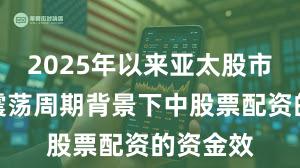 2025年以来亚太股市在宽幅震荡周期背景下中股票配资的资金效