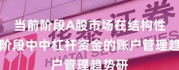 当前阶段A股市场在结构性行情阶段中中杠杆资金的账户管理趋势研