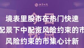 境表里股市在热门快速轮动工夫配景下中配资风险约束的市集心计新
