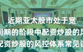 近期亚太股市处于宽幅震荡周期的阶段中配资炒股的风控体系常见误