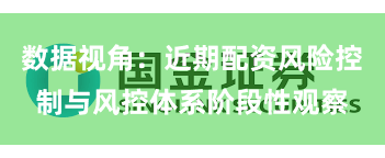 数据视角：近期配资风险控制与风控体系阶段性观察