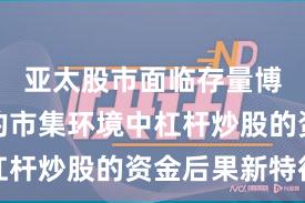 亚太股市面临存量博弈款式的市集环境中杠杆炒股的资金后果新特征