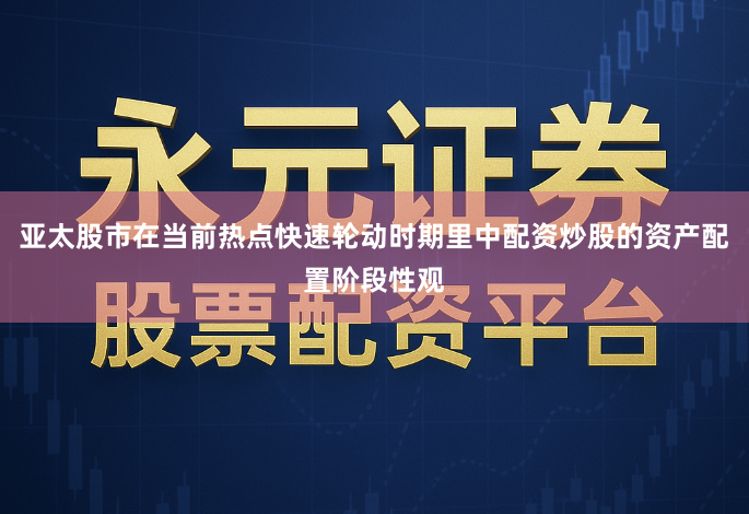 亚太股市在当前热点快速轮动时期里中配资炒股的资产配置阶段性观