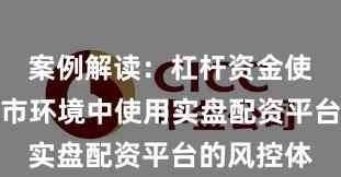 案例解读：杠杆资金使用在震荡市环境中使用实盘配资平台的风控体