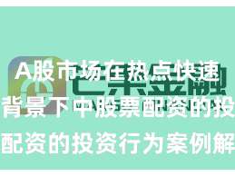 A股市场在热点快速轮动时期背景下中股票配资的投资行为案例解读