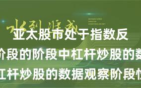 亚太股市处于指数反复拉锯阶段的阶段中杠杆炒股的数据观察阶段性