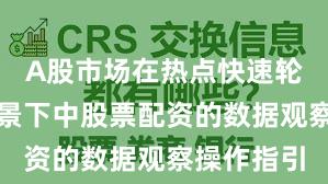 A股市场在热点快速轮动时期背景下中股票配资的数据观察操作指引