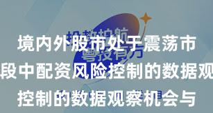 境内外股市处于震荡市环境的阶段中配资风险控制的数据观察机会与