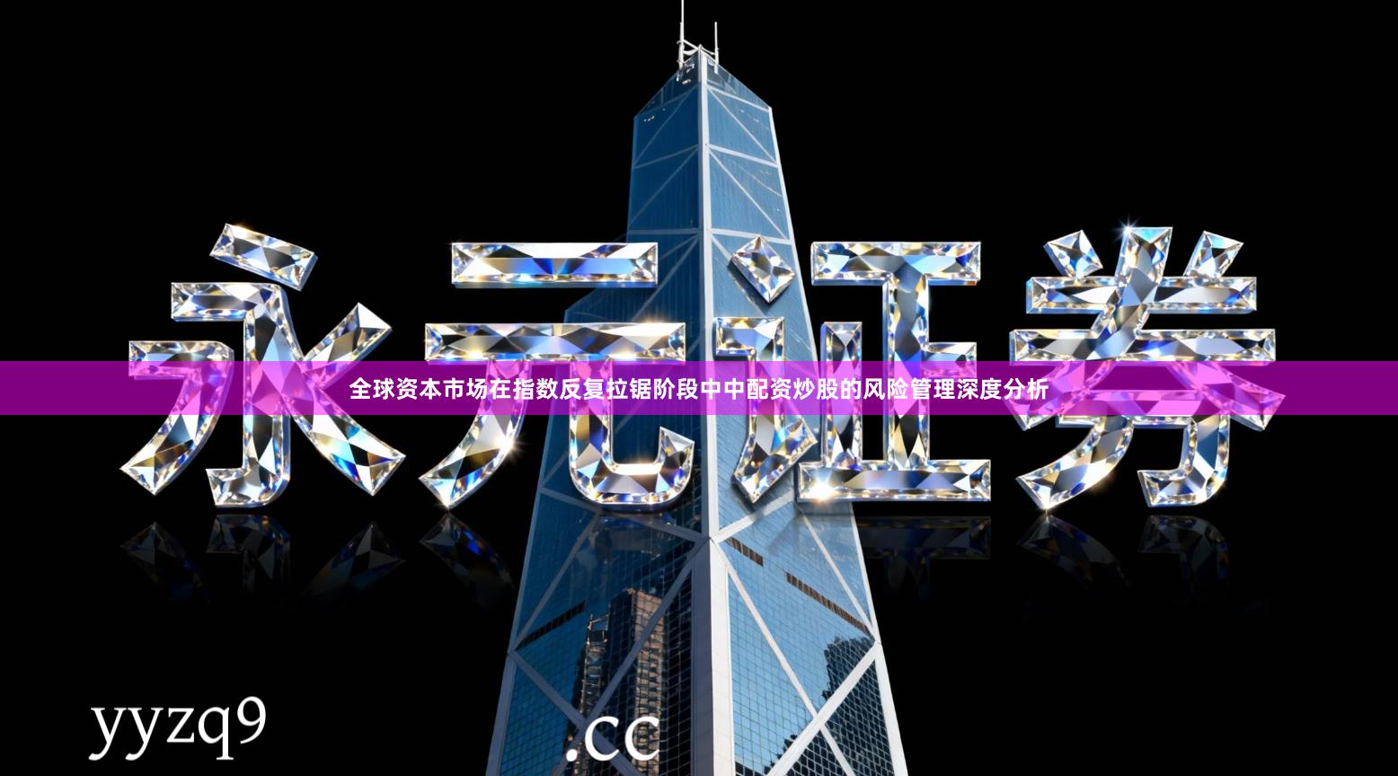 全球资本市场在指数反复拉锯阶段中中配资炒股的风险管理深度分析