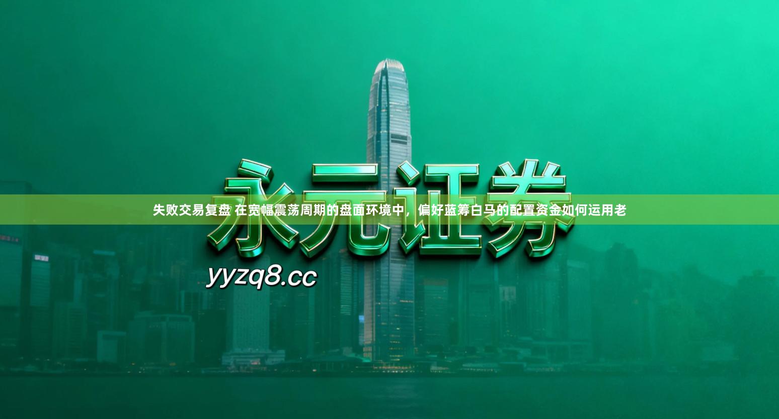 失败交易复盘 在宽幅震荡周期的盘面环境中,偏好蓝筹白马的配置资金如何运用老