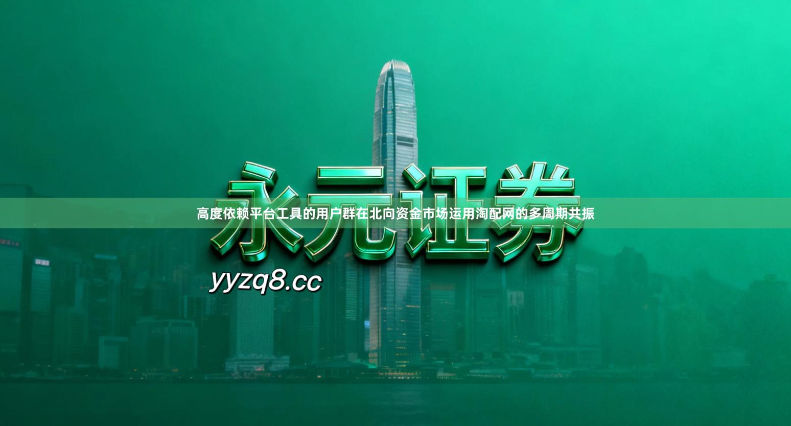 高度依赖平台工具的用户群在北向资金市场运用淘配网的多周期共振