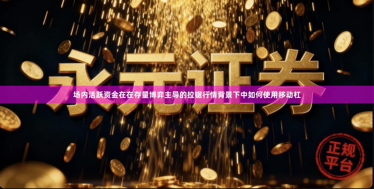 场内活跃资金在在存量博弈主导的拉锯行情背景下中如何使用移动杠