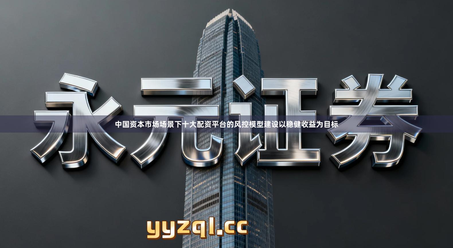 中国资本市场场景下十大配资平台的风控模型建设以稳健收益为目标